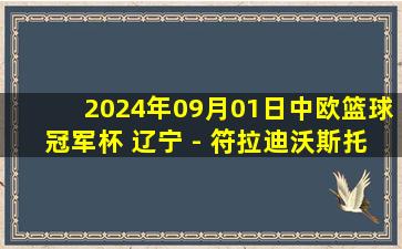 2024年09月01日中欧篮球冠军杯 辽宁 - 符拉迪沃斯托克·迪纳摩 全场录像